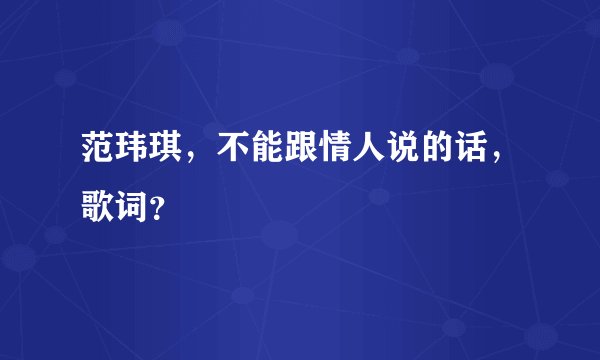 范玮琪，不能跟情人说的话，歌词？