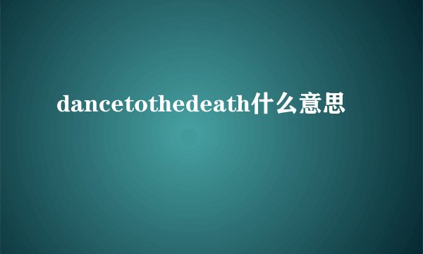dancetothedeath什么意思
