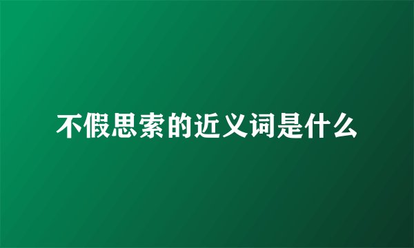 不假思索的近义词是什么