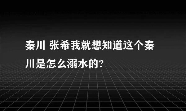 秦川 张希我就想知道这个秦川是怎么溺水的?