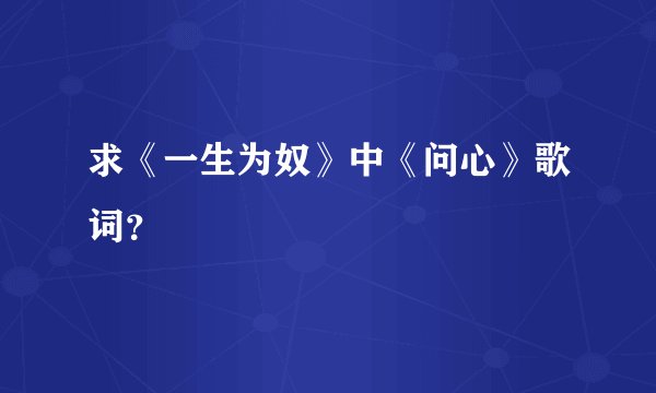 求《一生为奴》中《问心》歌词？