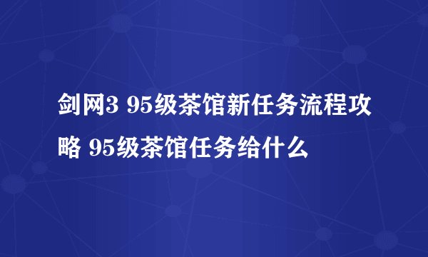 剑网3 95级茶馆新任务流程攻略 95级茶馆任务给什么