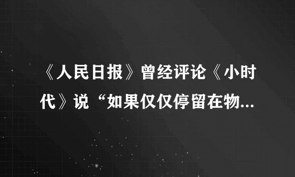 《人民日报》曾经评论《小时代》说“如果仅仅停留在物质创造和物质拥有的层面，把物质本身作为人生追逐的目标，奉消费主义为圭臬，是“小”了时代，窄了格局，矮了思想”。这是对（）的人生观的批评。