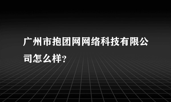 广州市抱团网网络科技有限公司怎么样？