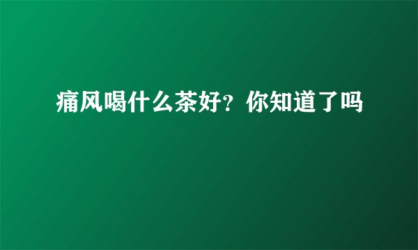 痛风喝什么茶好?你知道了吗