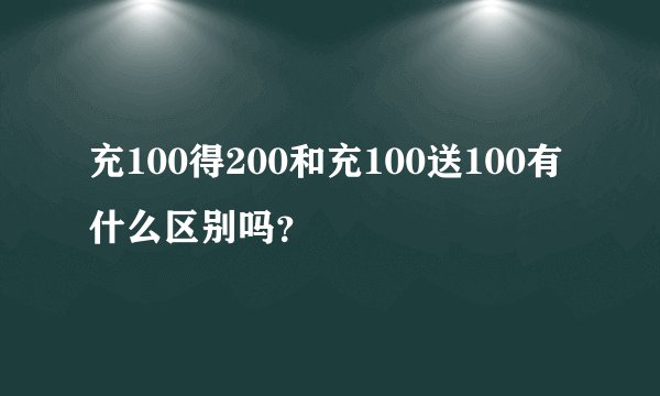 充100得200和充100送100有什么区别吗？