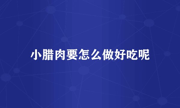 小腊肉要怎么做好吃呢