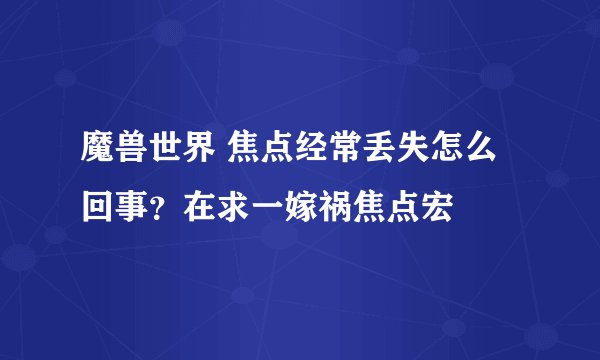 魔兽世界 焦点经常丢失怎么回事？在求一嫁祸焦点宏
