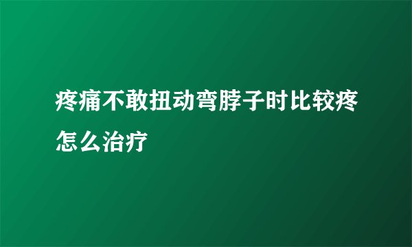 疼痛不敢扭动弯脖子时比较疼怎么治疗