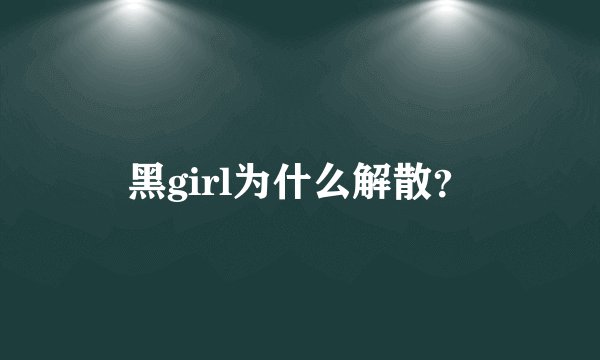 黑girl为什么解散？