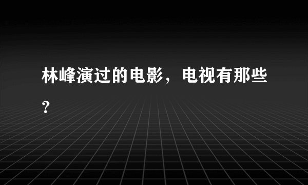 林峰演过的电影，电视有那些？