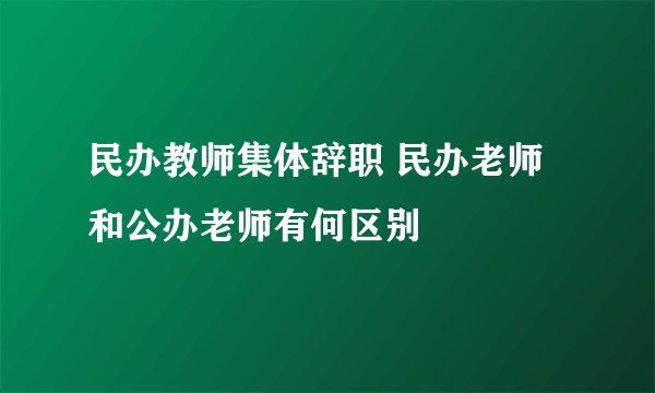 民办教师集体辞职 民办老师和公办老师有何区别