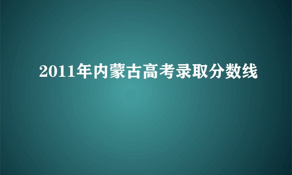 2011年内蒙古高考录取分数线