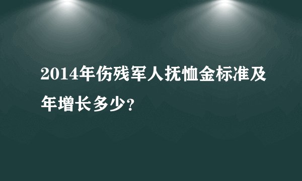 2014年伤残军人抚恤金标准及年增长多少？