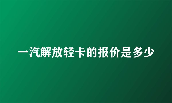 一汽解放轻卡的报价是多少