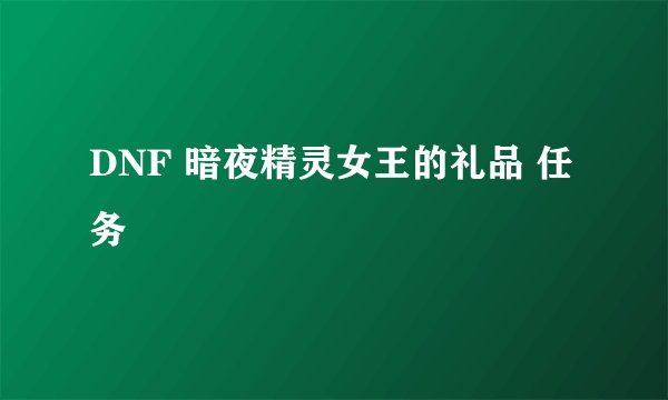 DNF 暗夜精灵女王的礼品 任务