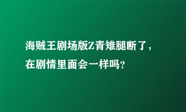 海贼王剧场版Z青雉腿断了，在剧情里面会一样吗？