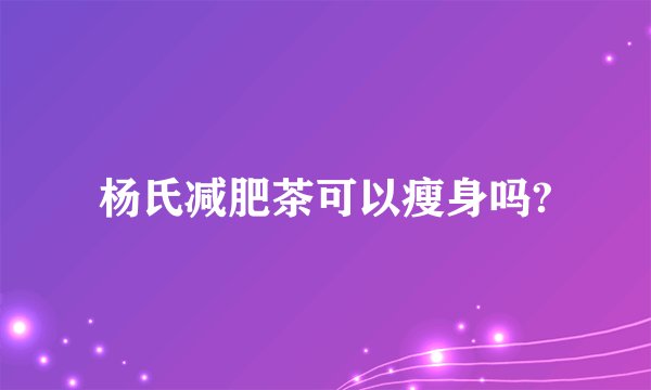 杨氏减肥茶可以瘦身吗?
