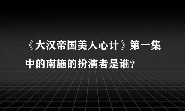 《大汉帝国美人心计》第一集中的南施的扮演者是谁？