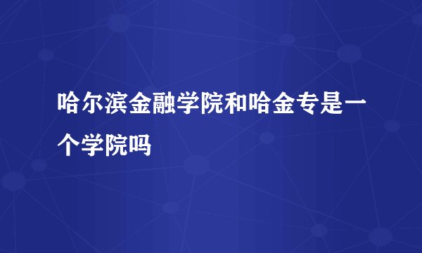 哈尔滨金融学院和哈金专是一个学院吗