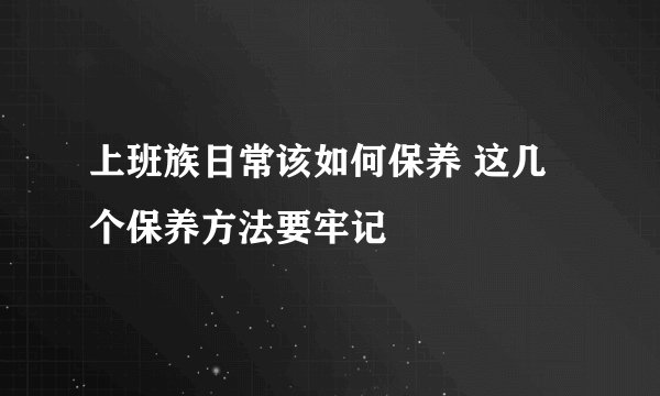 上班族日常该如何保养 这几个保养方法要牢记