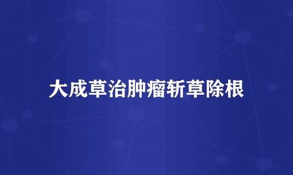 大成草治肿瘤斩草除根