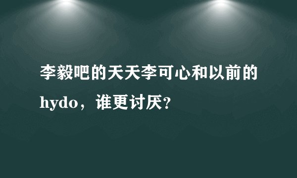 李毅吧的天天李可心和以前的hydo，谁更讨厌？