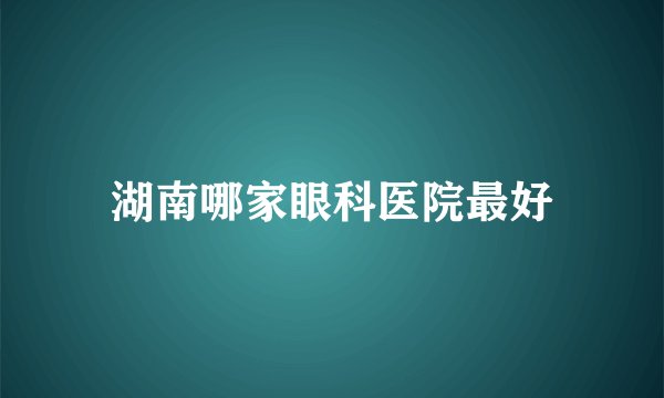 湖南哪家眼科医院最好