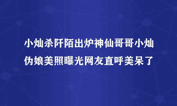 小灿杀阡陌出炉神仙哥哥小灿伪娘美照曝光网友直呼美呆了