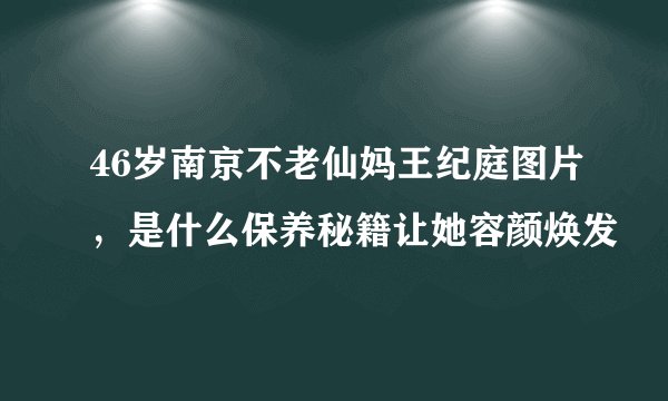 46岁南京不老仙妈王纪庭图片，是什么保养秘籍让她容颜焕发