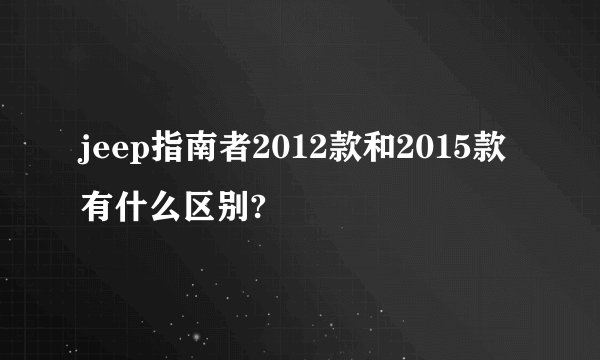 jeep指南者2012款和2015款有什么区别?
