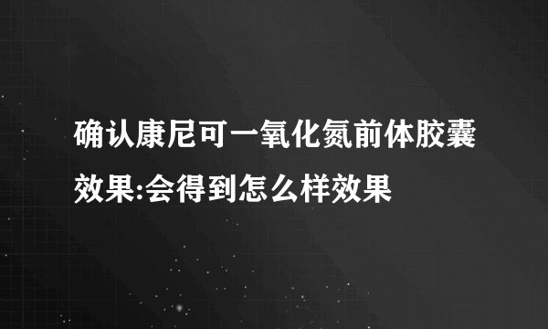确认康尼可一氧化氮前体胶囊效果:会得到怎么样效果