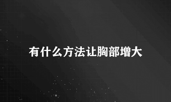 有什么方法让胸部增大