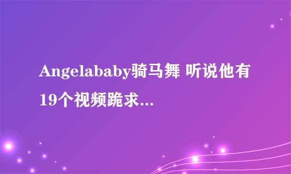 Angelababy骑马舞 听说他有19个视频跪求地址啊！！！