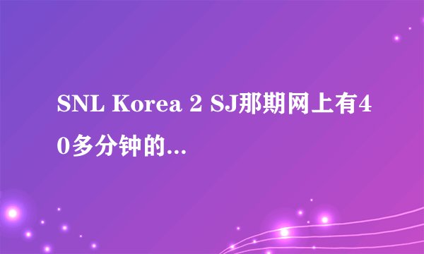 SNL Korea 2 SJ那期网上有40多分钟的，也有一个多小时的，区别在哪里呀？