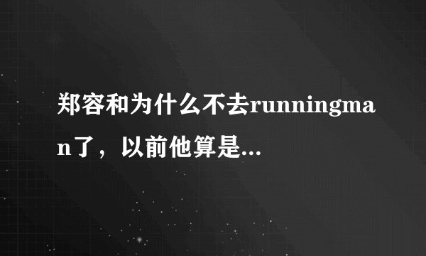 郑容和为什么不去runningman了，以前他算是参加runningman次数最多的嘉宾了吧？