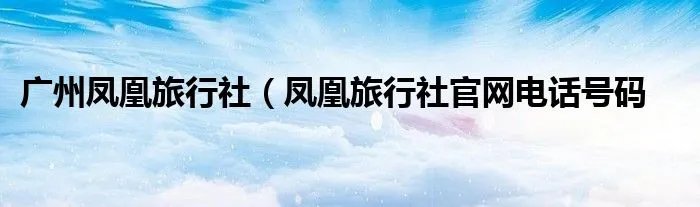 广州凤凰旅行社（凤凰旅行社官网电话号码