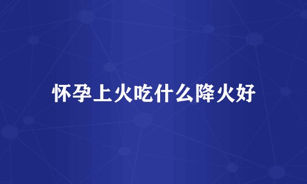 怀孕上火吃什么降火好