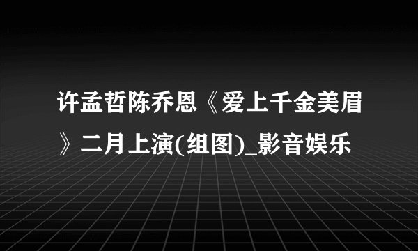 许孟哲陈乔恩《爱上千金美眉》二月上演(组图)_影音娱乐