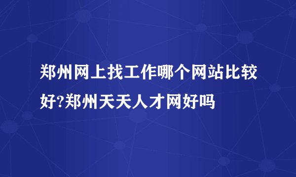 郑州网上找工作哪个网站比较好?郑州天天人才网好吗
