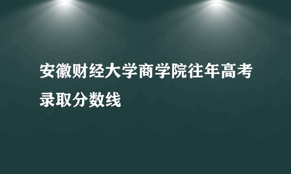 安徽财经大学商学院往年高考录取分数线