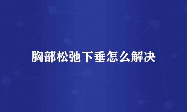 胸部松弛下垂怎么解决