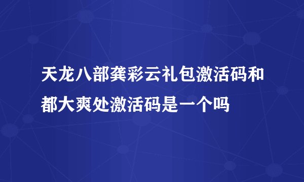 天龙八部龚彩云礼包激活码和都大爽处激活码是一个吗