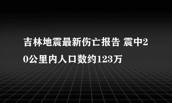 吉林地震最新伤亡报告 震中20公里内人口数约123万