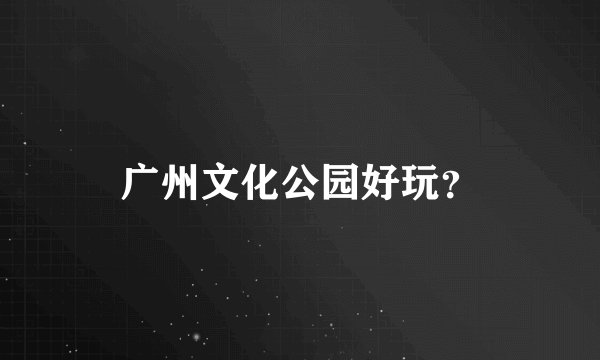 广州文化公园好玩？
