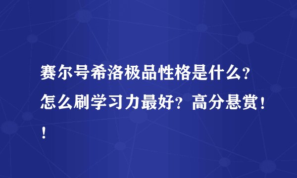 赛尔号希洛极品性格是什么？怎么刷学习力最好？高分悬赏！！