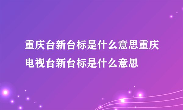 重庆台新台标是什么意思重庆电视台新台标是什么意思