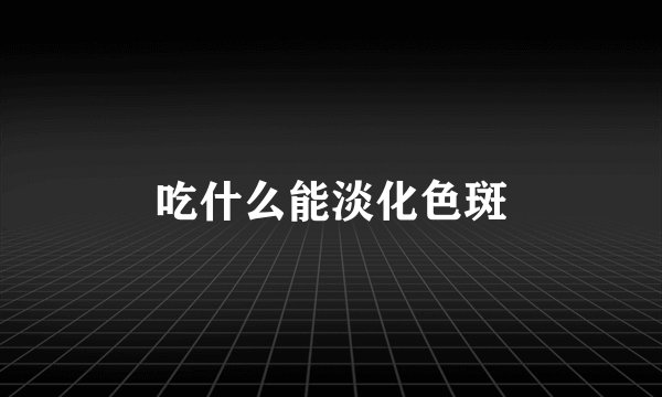 吃什么能淡化色斑