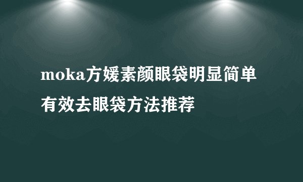 moka方媛素颜眼袋明显简单有效去眼袋方法推荐