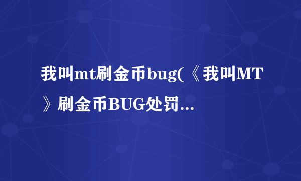 我叫mt刷金币bug(《我叫MT》刷金币BUG处罚金币扣出翔)